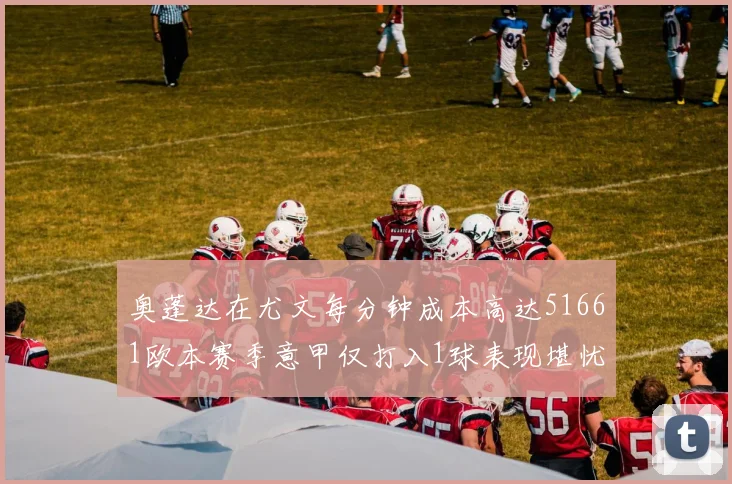 奥蓬达在尤文每分钟成本高达51661欧本赛季意甲仅打入1球表现堪忧