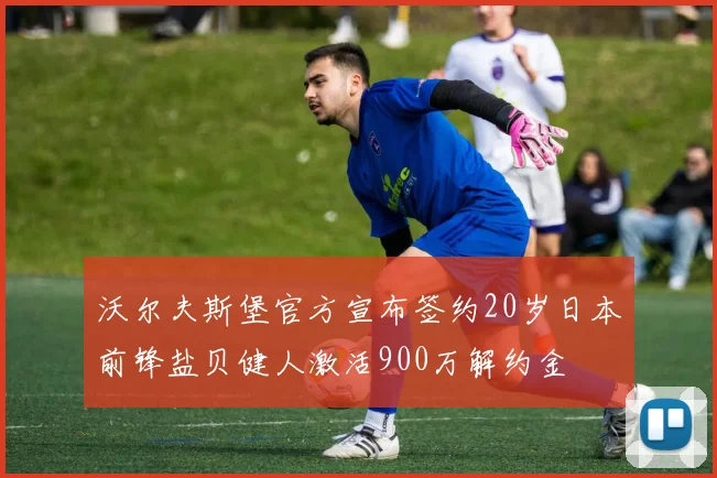 沃尔夫斯堡官方宣布签约20岁日本前锋盐贝健人激活900万解约金