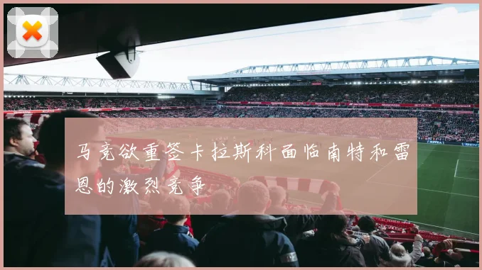 马竞欲重签卡拉斯科面临南特和雷恩的激烈竞争