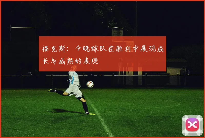 福克斯：今晚球队在胜利中展现成长与成熟的表现