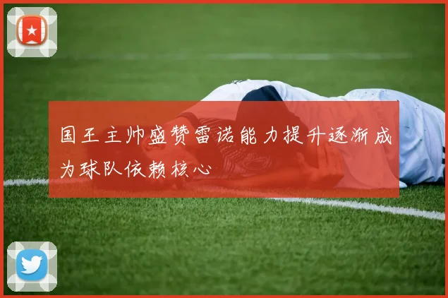 国王主帅盛赞雷诺能力提升逐渐成为球队依赖核心