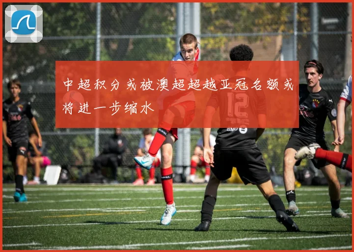 中超积分或被澳超超越亚冠名额或将进一步缩水