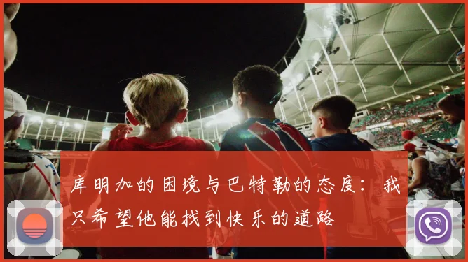 库明加的困境与巴特勒的态度：我只希望他能找到快乐的道路
