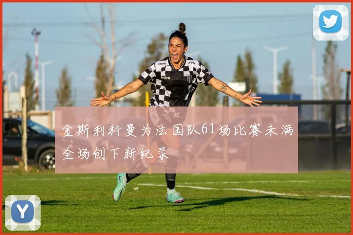 金斯利科曼为法国队61场比赛未满全场创下新纪录