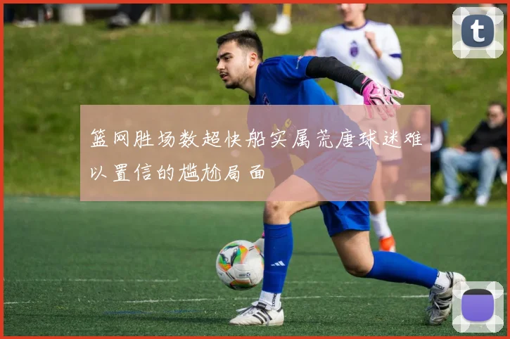 篮网胜场数超快船实属荒唐球迷难以置信的尴尬局面