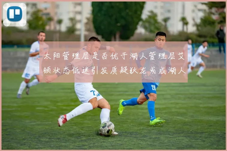太阳管理层是否优于湖人管理层艾顿状态低迷引发质疑狄龙或成湖人新目标