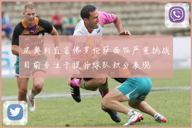 皮奥利直言佛罗伦萨面临严重挑战目前专注于提升球队积分表现