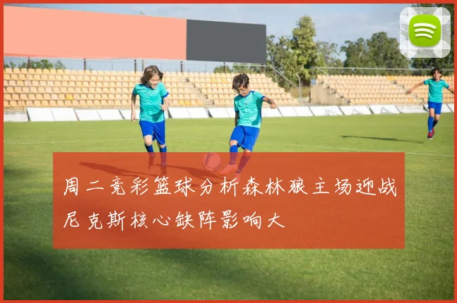 周二竞彩篮球分析森林狼主场迎战尼克斯核心缺阵影响大