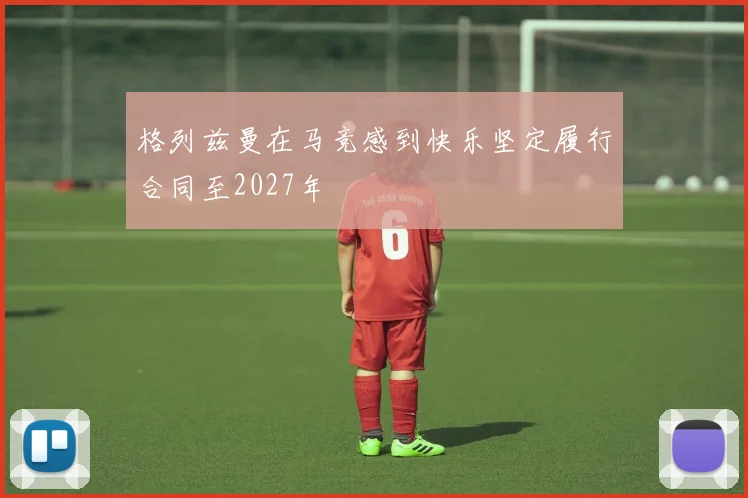 格列兹曼在马竞感到快乐坚定履行合同至2027年