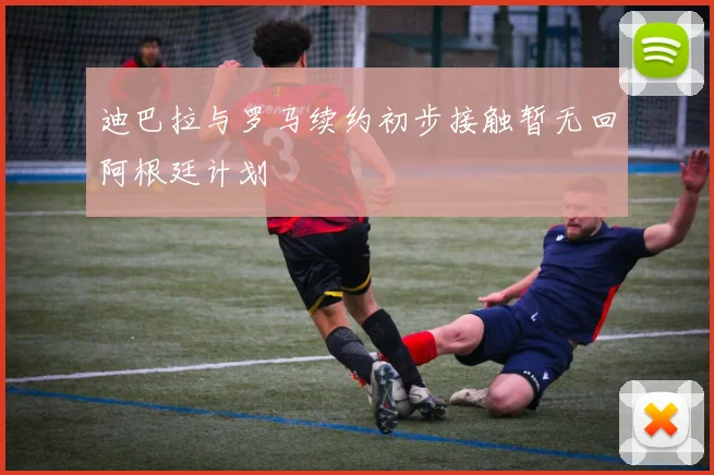 迪巴拉与罗马续约初步接触暂无回阿根廷计划