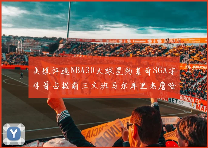美媒评选NBA30大球星约基奇SGA字母哥占据前三文班马尔库里老詹哈登排名揭晓