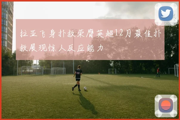 拉亚飞身扑救荣膺英超12月最佳扑救展现惊人反应能力