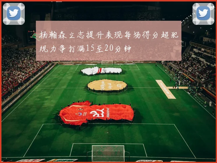 杨瀚森立志提升表现每场得分超犯规力争打满15至20分钟