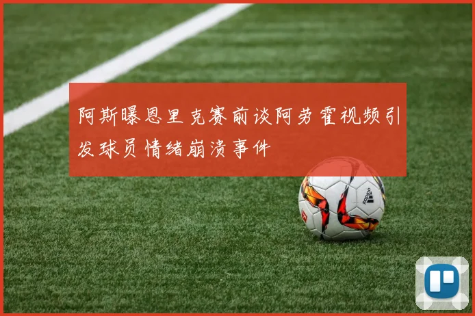阿斯曝恩里克赛前谈阿劳霍视频引发球员情绪崩溃事件