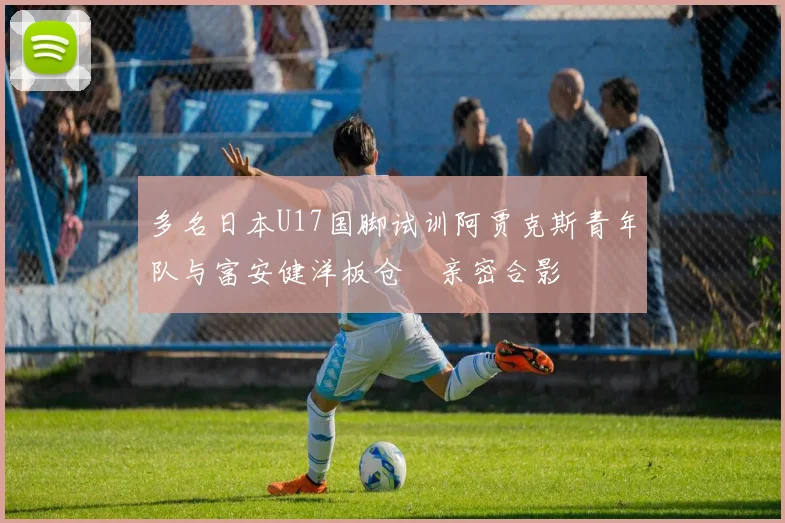 多名日本U17国脚试训阿贾克斯青年队与富安健洋板仓滉亲密合影