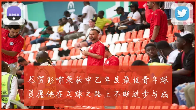 恭贺彭啸荣获中乙年度最佳青年球员愿他在足球之路上不断进步与成长