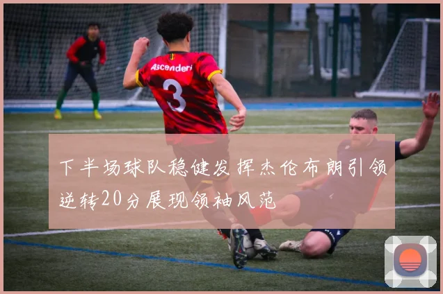 下半场球队稳健发挥杰伦布朗引领逆转20分展现领袖风范