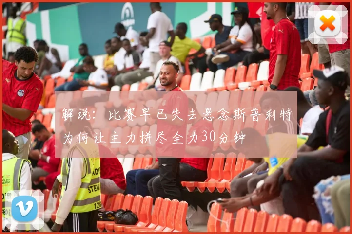 解说：比赛早已失去悬念斯普利特为何让主力拼尽全力30分钟