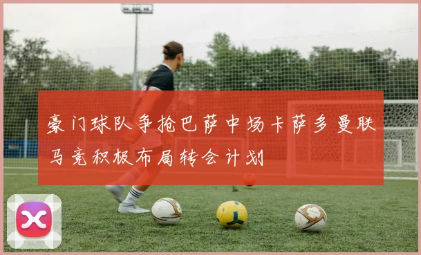 豪门球队争抢巴萨中场卡萨多曼联马竞积极布局转会计划