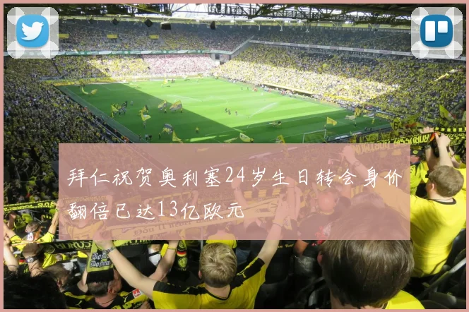 拜仁祝贺奥利塞24岁生日转会身价翻倍已达13亿欧元