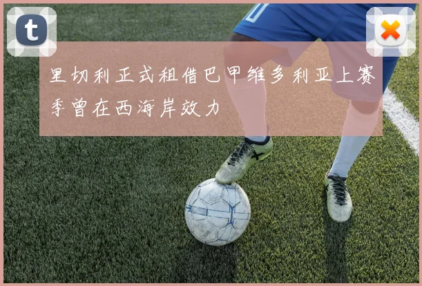 里切利正式租借巴甲维多利亚上赛季曾在西海岸效力