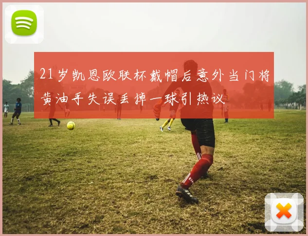 21岁凯恩欧联杯戴帽后意外当门将黄油手失误丢掉一球引热议