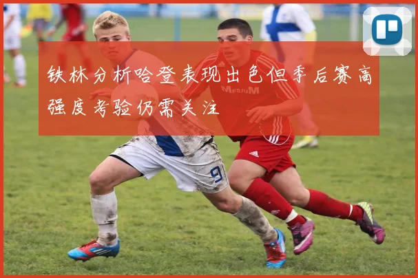 铁林分析哈登表现出色但季后赛高强度考验仍需关注
