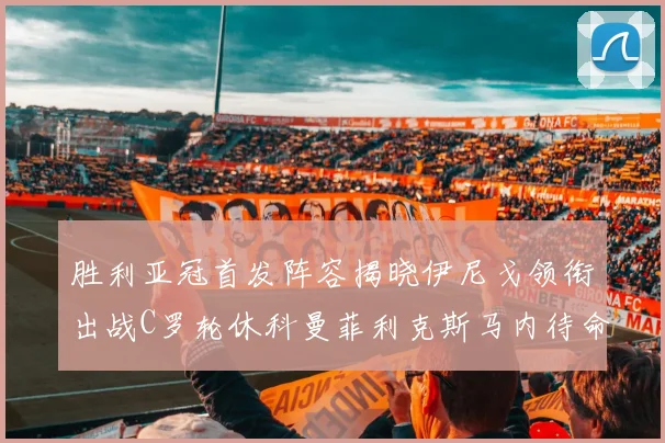 胜利亚冠首发阵容揭晓伊尼戈领衔出战C罗轮休科曼菲利克斯马内待命