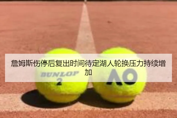 詹姆斯伤停后复出时间待定湖人轮换压力持续增加 | PGSoft